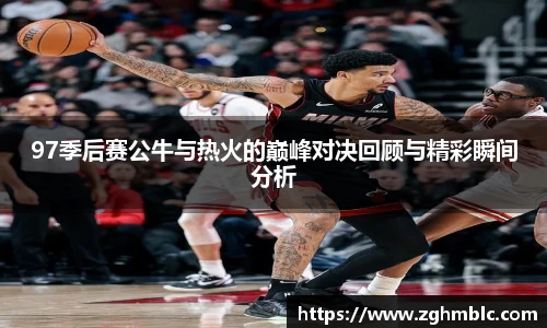 97季后赛公牛与热火的巅峰对决回顾与精彩瞬间分析