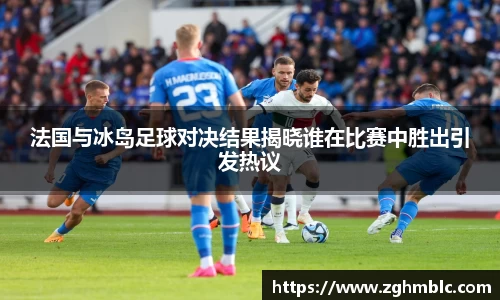 法国与冰岛足球对决结果揭晓谁在比赛中胜出引发热议