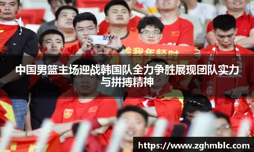 中国男篮主场迎战韩国队全力争胜展现团队实力与拼搏精神
