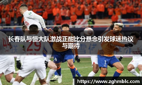 长春队与恒大队激战正酣比分悬念引发球迷热议与期待