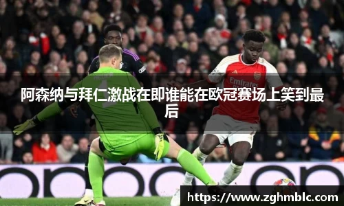 阿森纳与拜仁激战在即谁能在欧冠赛场上笑到最后