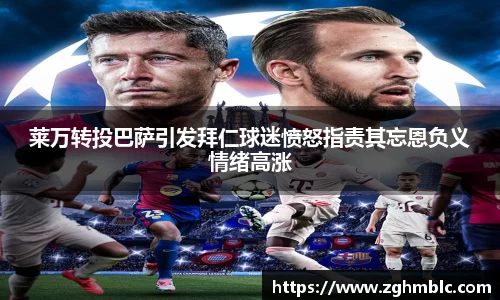 莱万转投巴萨引发拜仁球迷愤怒指责其忘恩负义情绪高涨